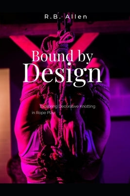 Bound by Design: Exploring Decorative Knotting in Rope Play by Allen, R. B.