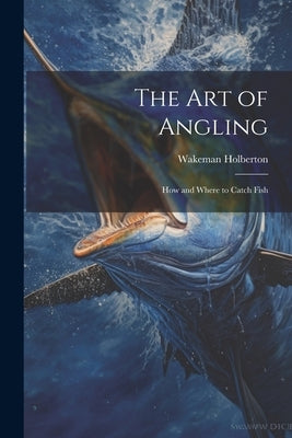 The Art of Angling; How and Where to Catch Fish by Holberton, Wakeman