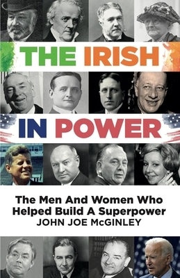 The Irish in Power: Men and women who helped build a superpower by McGinley, John Joe