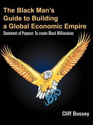 The Black Man's Guide to Building a Global Economic Empire: Statement of Purpose: To create Black Millionaires by Bussey, Cliff