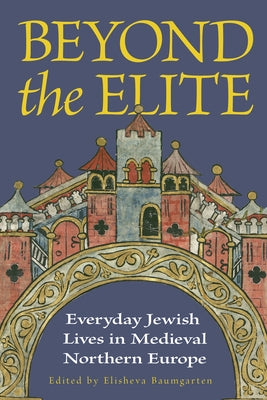 Beyond the Elite: Everyday Jewish Lives in Medieval Northern Europe by Baumgarten, Elisheva