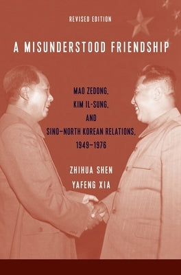 A Misunderstood Friendship: Mao Zedong, Kim Il-Sung, and Sino-North Korean Relations, 1949-1976: Revised Edition by Shen, Zhihua