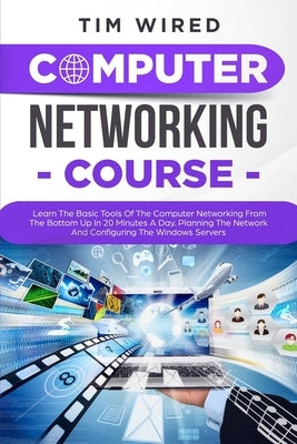 Computer Networking Course: Learn The Basic Tools Of The Computer Networking From The Bottom Up In 20 Minutes a Day. Planning The Networks And Con by Wired, Tim