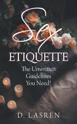 Sex Etiquette: The Unwritten Guidelines You Need! by Lasren, D.