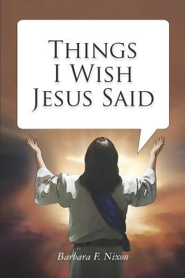 Things I Wish Jesus Said by Nixon, Barbara F.