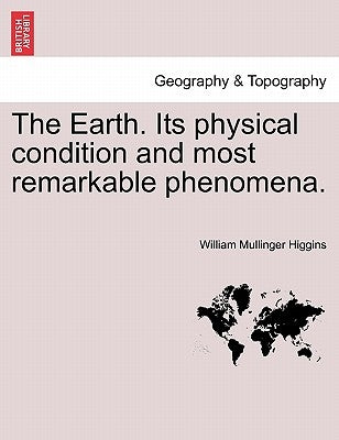 The Earth. Its Physical Condition and Most Remarkable Phenomena. by Higgins, William Mullinger