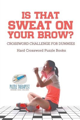 Is That Sweat on Your Brow? Hard Crossword Puzzle Books Crossword Challenge for Dummies by Puzzle Therapist