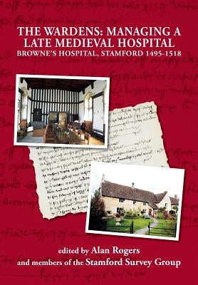 The Wardens: Managing a Late Medieval Hospital by Rogers, Alan