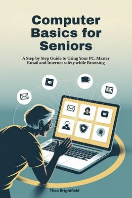 Computer Basics for Seniors: A Step by Step Guide to Using Your PC, Master Email and Internet safety while Browsing by Brightfield, Theo