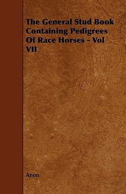 The General Stud Book Containing Pedigrees of Race Horses - Vol VII by Anon