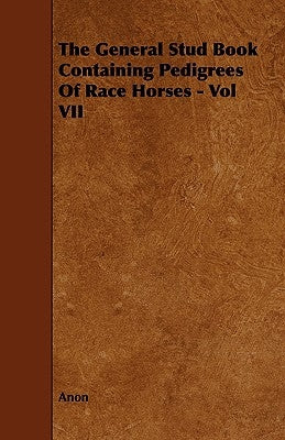 The General Stud Book Containing Pedigrees of Race Horses - Vol VII by Anon