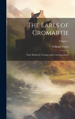 The Earls of Cromartie; Their Kindred, Country, and Correspondence; Volume 1 by Fraser, William