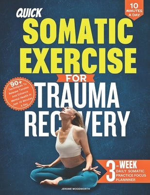 Quick Somatic Exercises for Trauma Recovery: 90+ Techniques to Release Tension and Enhance Mental Health in Just 10 Minutes a Day by Woodworth, Jerome