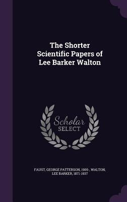 The Shorter Scientific Papers of Lee Barker Walton by Faust, George Patterson