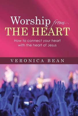 Worship From The Heart: How to connect your heart with the heart of Jesus by Bean, Veronica
