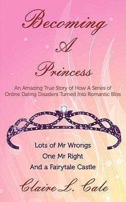 Becoming a Princess: An Amazing True Story of How a Series of Online Dating Disasters Turned Into Romantic Bliss by Cale, Claire L.