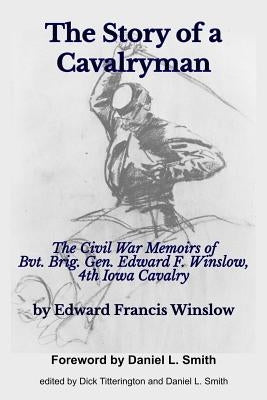The Story of a Cavalryman: The Civil War Memoirs of Bvt. Brig. Gen. Edward F. Winslow, 4th Iowa Cavalry by Titterington, Dick