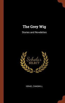 The Grey Wig: Stories and Novelettes by Zangwill, Israel