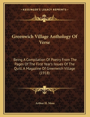 Greenwich Village Anthology Of Verse: Being A Compilation Of Poetry From The Pages Of The First Year's Issues Of The Quill, A Magazine Of Greenwich Vi by Moss, Arthur H.