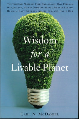 Wisdom for a Livable Planet: The Visionary Work of Terri Swearingen, Dave Foreman, Wes Jackson, Helena Norberg-Hodge, Werner Fornos, Herman Daly, S by McDaniel, Carl N.