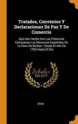 Tratados, Convenios Y Declaraciones De Paz Y De Comercio: Que Han Hecho Con Las Potencias Estranjeras Los Monarcas Españoles De La Casa De Borbon: Des by Spain