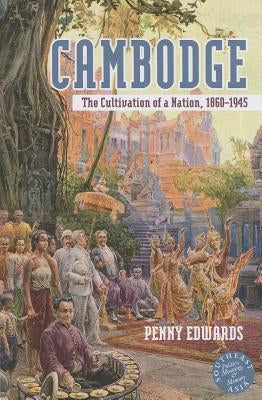 Cambodge: The Cultivation of a Nation, 1860-1945 by Edwards, Penny