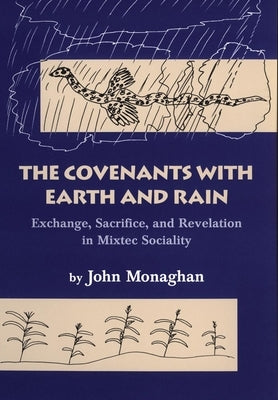 Convenants with Earth and Rain: Exchange, Sacrifice, and Revelation in Mixtec Sociality by Monaghan, John