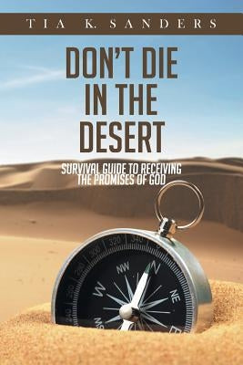 Don't Die in the Desert: Survival Guide to Receiving the Promises of God by Sanders, Tia K.