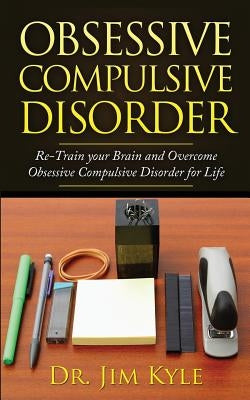 Obsessive Compulsive Disorder: Re-Train Your Brain and Overcome Obsessive Compulsive Disorder for Life by Kyle, Jim