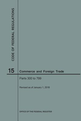 Code of Federal Regulations Title 15, Commerce and Foreign Trade, Parts 300-799, 2018 by Nara