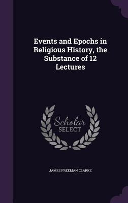 Events and Epochs in Religious History, the Substance of 12 Lectures by Clarke, James Freeman