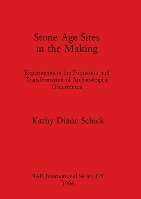 Stone Age Sites in the Making: Experiments in the Formation and Transformation of Archaeological Occurrences by Schick, Kathy Diane