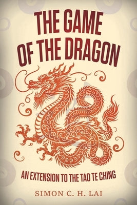 The Game of the Dragon: An Extension to the Tao Te Ching by Lai, Simon C. H.