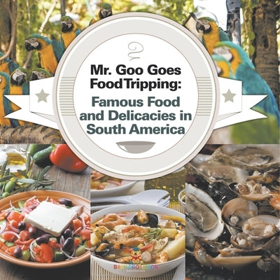 Mr. Goo Goes Food Tripping: Famous Food and Delicacies in South America by Baby Professor