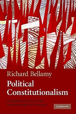 Political Constitutionalism: A Republican Defence of the Constitutionality of Democracy by Bellamy, Richard