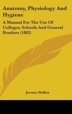 Anatomy, Physiology And Hygiene: A Manual For The Use Of Colleges, Schools And General Readers (1883) by Walker, Jerome
