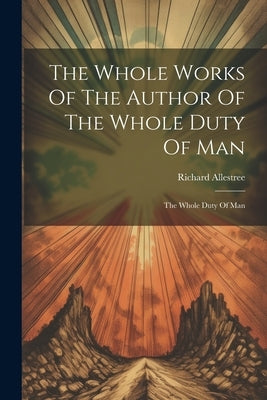 The Whole Works Of The Author Of The Whole Duty Of Man: The Whole Duty Of Man by Allestree, Richard