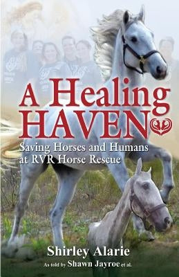 A Healing Haven: Saving Horses and Humans at RVR Horse Rescue by Alarie, Shirley