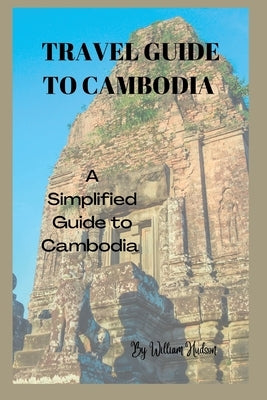Travel Guide to Cambodia: A Simplified Guide To Cambodia by Hudson, William