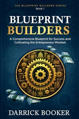 Blueprint Builders: A Comprehensive Blueprint for Success and Cultivating the Entrepreneur Mindset by Booker, Darrick
