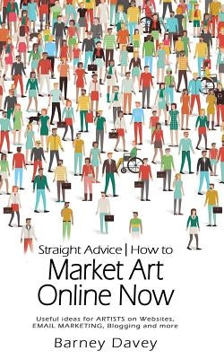 Straight Advice: How to Market Art Online Now by Davey, Barney