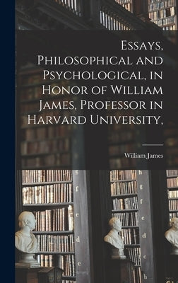 Essays, Philosophical and Psychological, in Honor of William James, Professor in Harvard University, by James, William