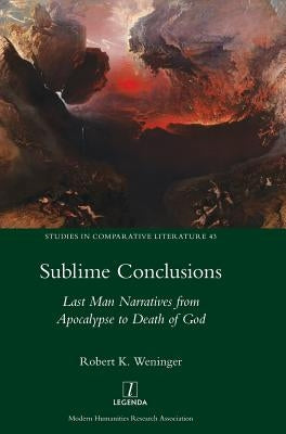 Sublime Conclusions: Last Man Narratives from Apocalypse to Death of God by Weninger, Robert