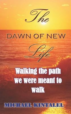 The Dawn of New Life: Walking the Path We Were Meant to Walk by Kintalel, Michael
