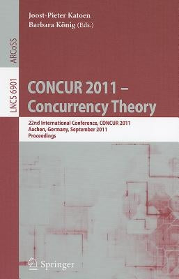 Concur 2011 -- Concurrency Theory: 22nd International Conference, Concur 2011, Aachen, Germany, September 6-9, 2011, Proceedings by Katoen, Joost-Pieter