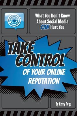 What You Don't Know About Social Media CAN Hurt You: Take Control of Your Online Reputation by Rego, Kerry