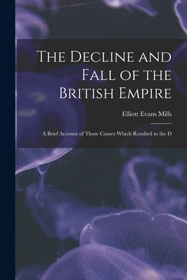 The Decline and Fall of the British Empire: A Brief Account of Those Causes Which Resulted in the D by Mills, Elliott Evans