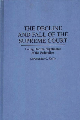 The Decline and Fall of the Supreme Court: Living Out the Nightmares of the Federalists by Faille, Christopher C.