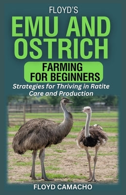 Floyd's Emu and Ostrich Farming for Beginners: Strategies for Thriving in Ratite Care and Production by Camacho, Floyd