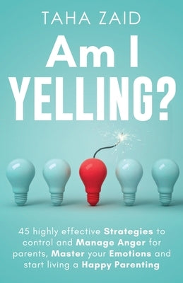 Am I Yelling: 45 Highly Effective Strategies to Control and Manage Anger for Parents, Master your Emotions and Start Living a Happy by Zaid, Taha